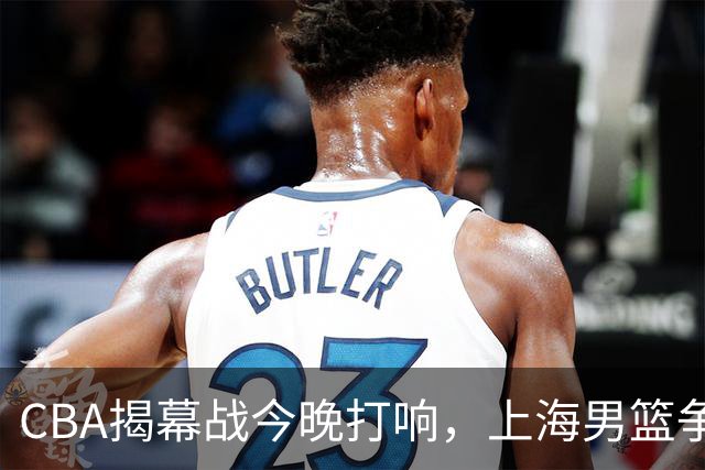 CBA揭幕战今晚打响，上海男篮争夺首胜，深圳男篮誓与之抗衡